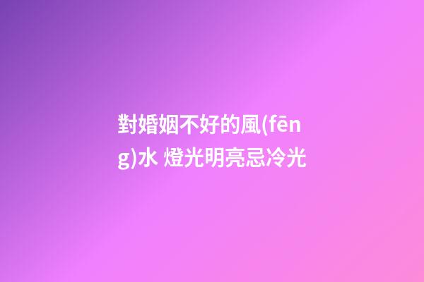 對婚姻不好的風(fēng)水 燈光明亮忌冷光